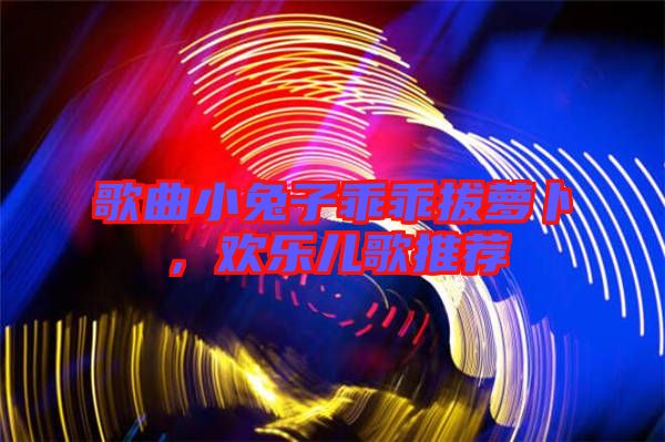 歌曲小兔子乖乖拔蘿卜，歡樂兒歌推薦