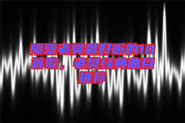 隔壁老樊最好聽的10首歌，老樊經(jīng)典曲目推薦