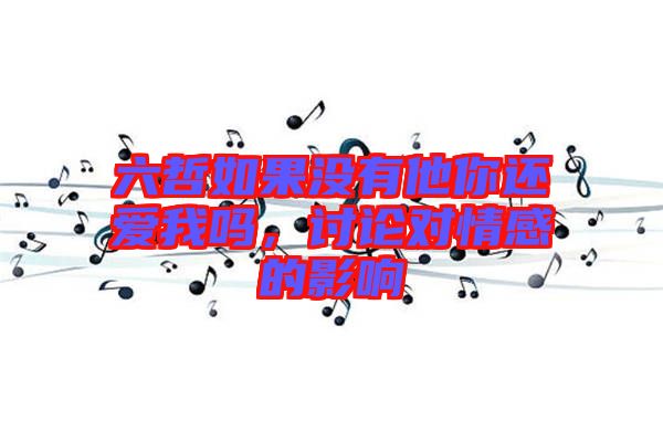 六哲如果沒(méi)有他你還愛(ài)我嗎，討論對(duì)情感的影響