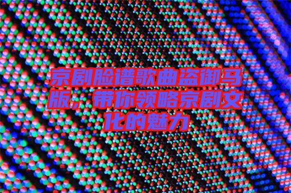 京劇臉譜歌曲盜御馬版，帶你領(lǐng)略京劇文化的魅力