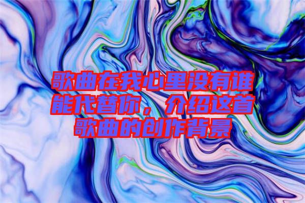 歌曲在我心里沒有誰能代替你，介紹這首歌曲的創(chuàng)作背景