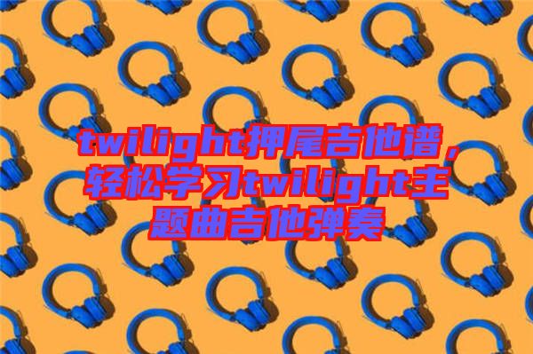 twilight押尾吉他譜，輕松學(xué)習(xí)twilight主題曲吉他彈奏