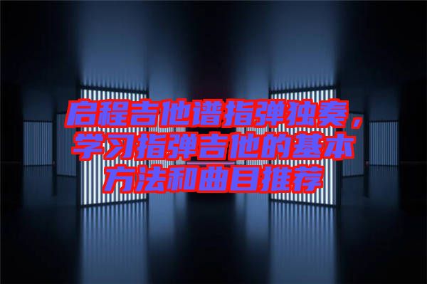 啟程吉他譜指彈獨(dú)奏，學(xué)習(xí)指彈吉他的基本方法和曲目推薦