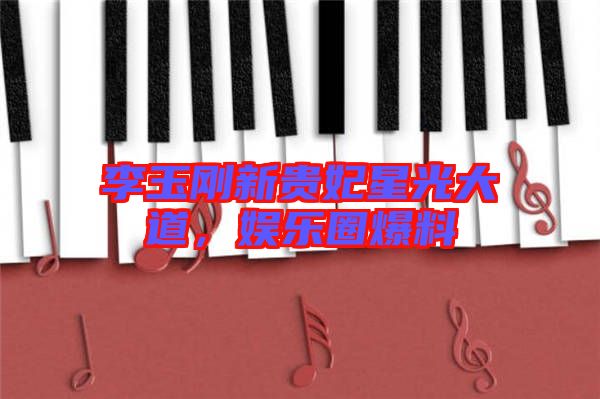 李玉剛新貴妃星光大道，娛樂圈爆料