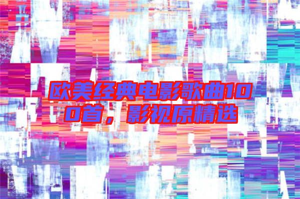 歐美經(jīng)典電影歌曲100首，影視原精選