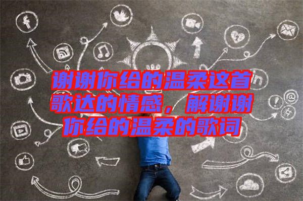 謝謝你給的溫柔這首歌達的情感，解謝謝你給的溫柔的歌詞