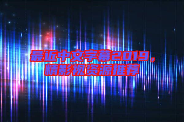 最近中文字幕2019，精影視資源推薦