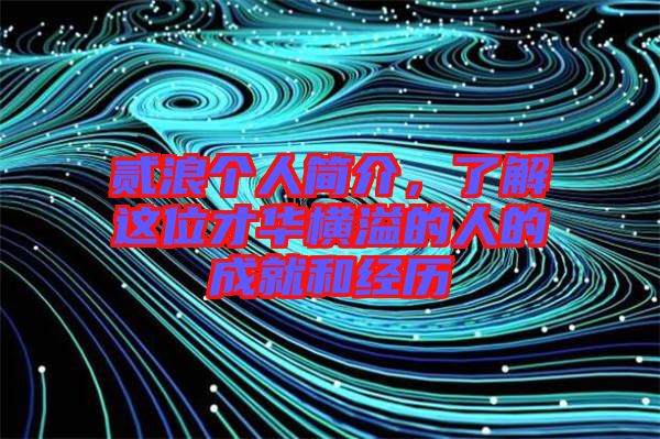 貳浪個(gè)人簡(jiǎn)介，了解這位才華橫溢的人的成就和經(jīng)歷