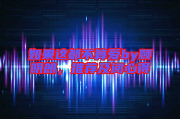 如果這都不算愛by顧明朗，推薦及閱心得