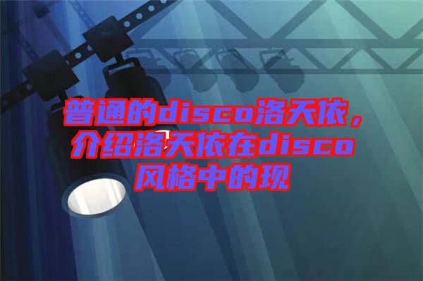 普通的disco洛天依，介紹洛天依在disco風(fēng)格中的現(xiàn)