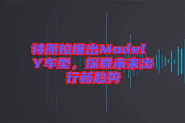 特斯拉推出Model Y車型，探索未來(lái)出行新趨勢(shì)