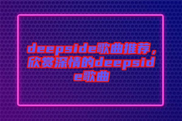 deepside歌曲推薦，欣賞深情的deepside歌曲