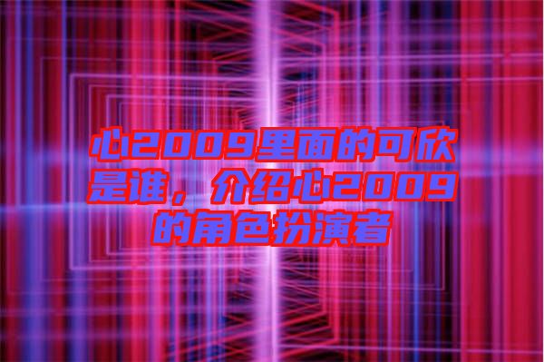 心2009里面的可欣是誰，介紹心2009的角色扮演者