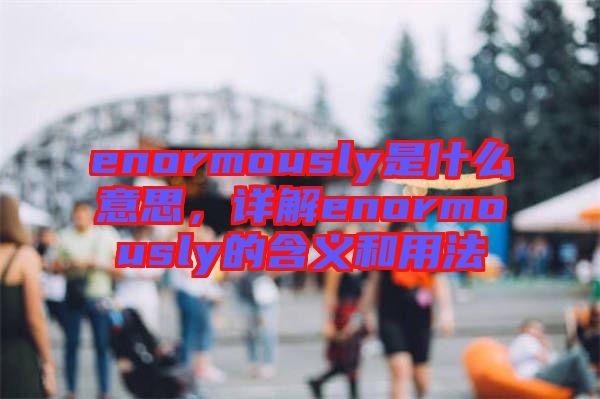 enormously是什么意思，詳解enormously的含義和用法