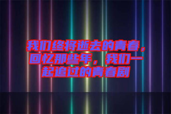 我們終將逝去的青春，回憶那些年，我們一起追過的青春劇
