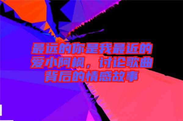 最遠的你是我最近的愛小阿楓，討論歌曲背后的情感故事