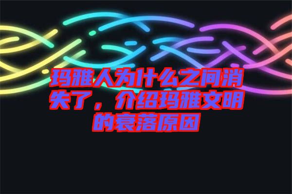 瑪雅人為什么之間消失了，介紹瑪雅文明的衰落原因