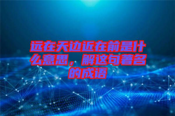 遠(yuǎn)在天邊近在前是什么意思，解這句著名的成語(yǔ)