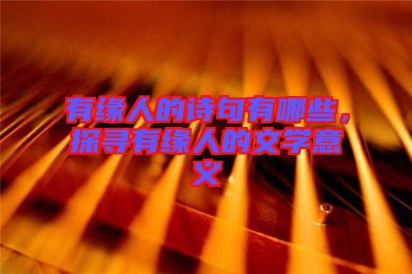 有緣人的詩句有哪些，探尋有緣人的文學(xué)意義