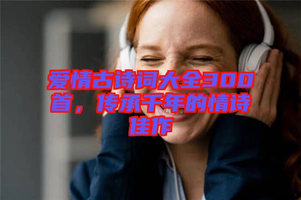 愛情古詩詞大全300首，傳承千年的情詩佳作