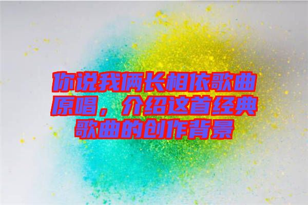 你說我倆長相依歌曲原唱，介紹這首經(jīng)典歌曲的創(chuàng)作背景