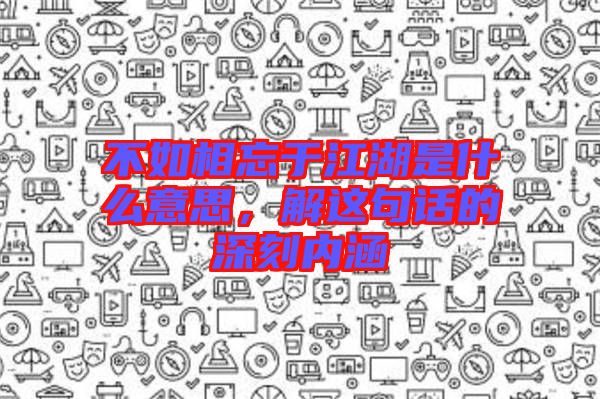 不如相忘于江湖是什么意思，解這句話的深刻內(nèi)涵