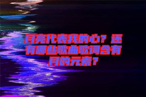月亮代表我的心？還有哪些歌曲歌詞含有月的元素？
