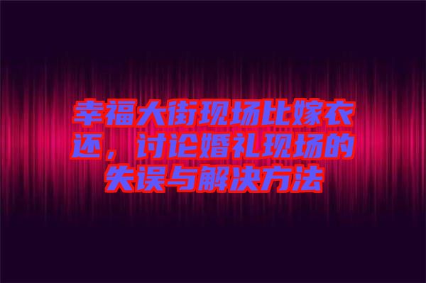 幸福大街現(xiàn)場(chǎng)比嫁衣還，討論婚禮現(xiàn)場(chǎng)的失誤與解決方法