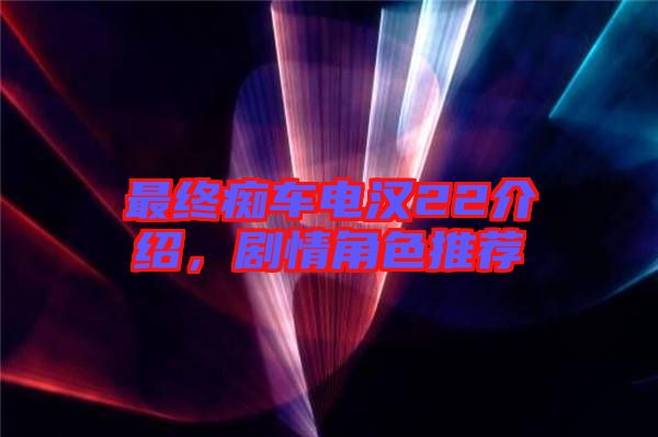最終癡車電漢22介紹，劇情角色推薦