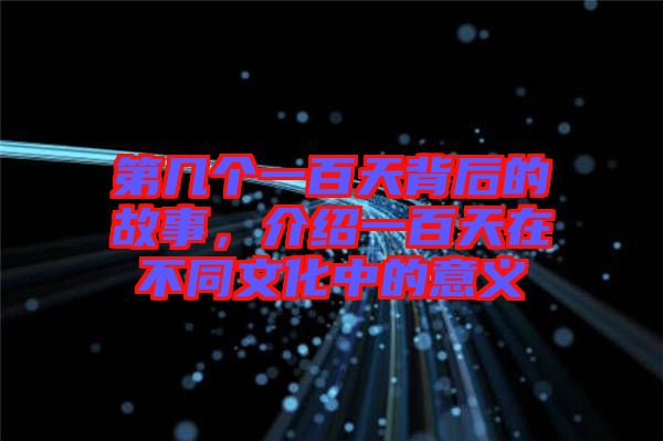 第幾個(gè)一百天背后的故事，介紹一百天在不同文化中的意義