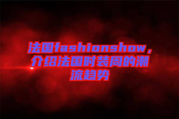 法國fashionshow，介紹法國時(shí)裝周的潮流趨勢(shì)