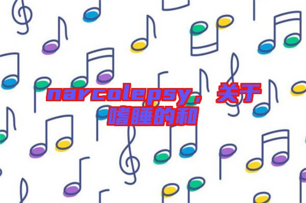 narcolepsy，關(guān)于嗜睡的和