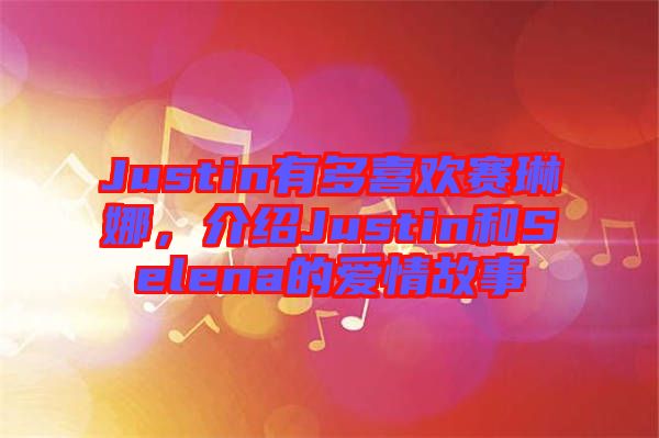Justin有多喜歡賽琳娜，介紹Justin和Selena的愛情故事