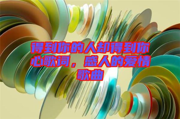 得到你的人卻得到你心歌詞，感人的愛情歌曲