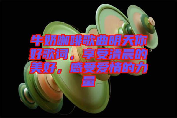 牛奶咖啡歌曲明天你好歌詞，享受清晨的美好，感受愛情的力量