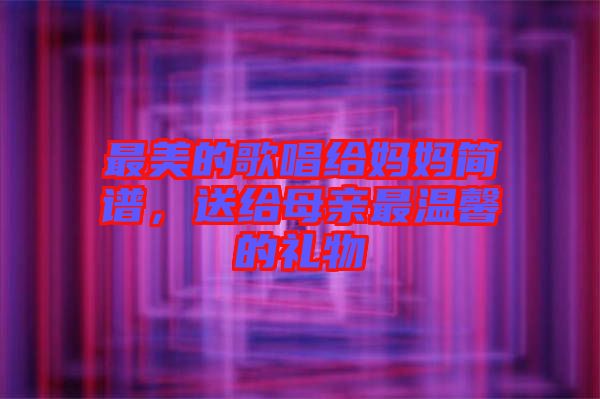 最美的歌唱給媽媽簡譜，送給母親最溫馨的禮物