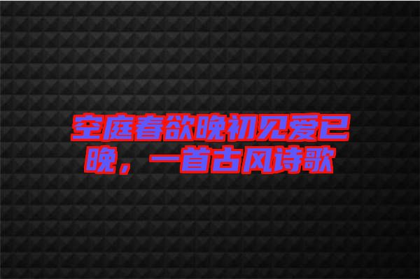 空庭春欲晚初見愛已晚，一首古風(fēng)詩歌