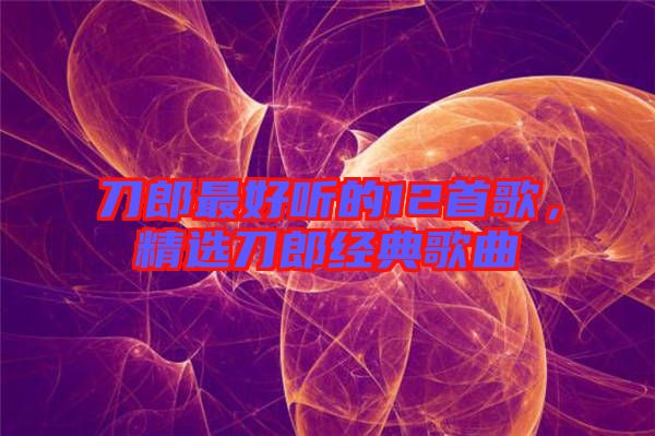 刀郎最好聽的12首歌，精選刀郎經(jīng)典歌曲