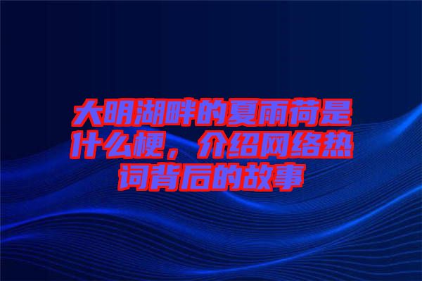 大明湖畔的夏雨荷是什么梗，介紹網絡熱詞背后的故事
