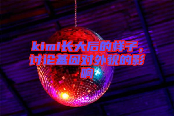 kimi長大后的樣子，討論基因?qū)ν饷驳挠绊? width=