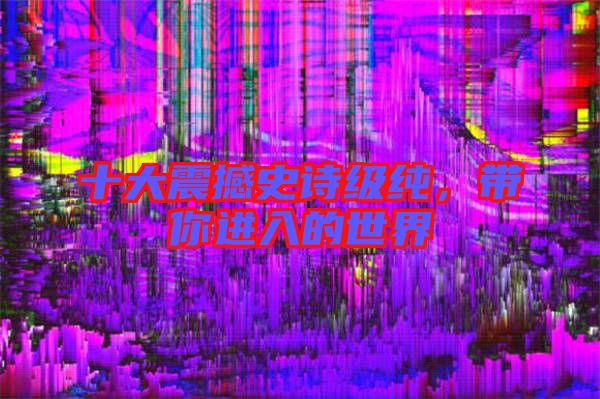 十大震撼史詩級(jí)純，帶你進(jìn)入的世界