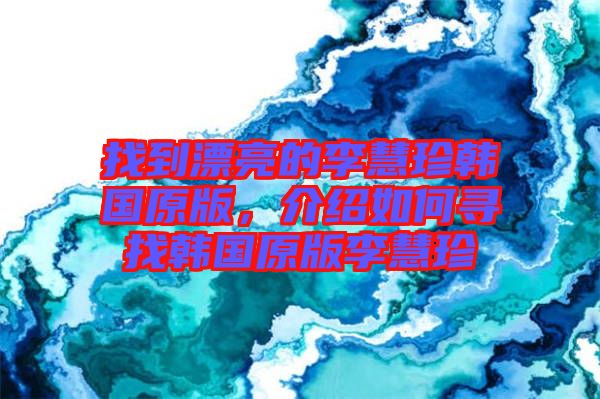 找到漂亮的李慧珍韓國原版，介紹如何尋找韓國原版李慧珍