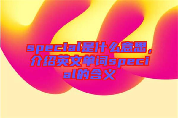 special是什么意思，介紹英文單詞special的含義