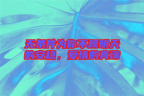 無條件為你不顧明天的安穩(wěn)，愛情的真諦