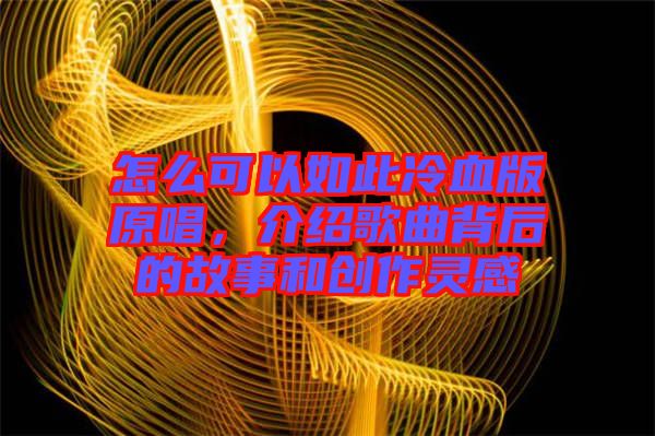 怎么可以如此冷血版原唱，介紹歌曲背后的故事和創(chuàng)作靈感