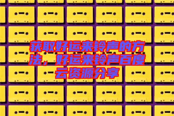 獲取好運(yùn)來(lái)鈴聲的方法，好運(yùn)來(lái)鈴聲百度云資源分享