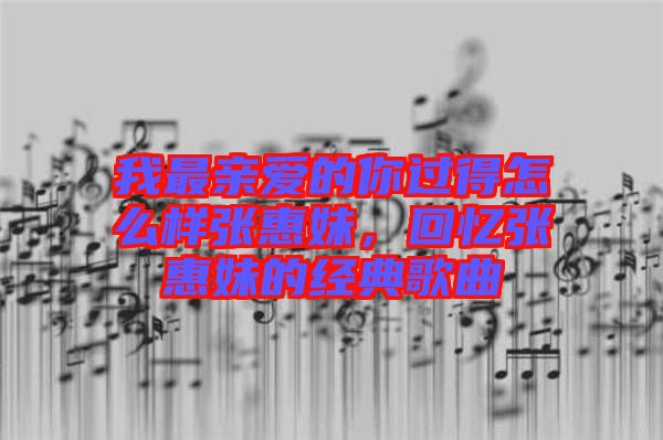 我最親愛的你過得怎么樣張惠妹，回憶張惠妹的經(jīng)典歌曲