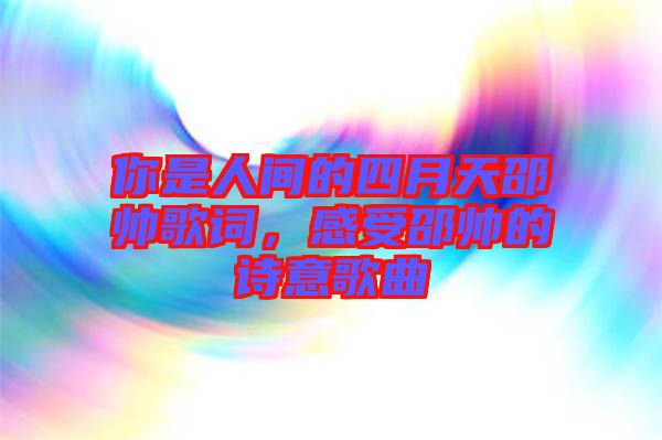 你是人間的四月天邵帥歌詞，感受邵帥的詩(shī)意歌曲