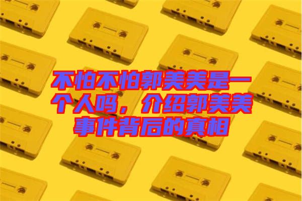 不怕不怕郭美美是一個人嗎，介紹郭美美事件背后的真相