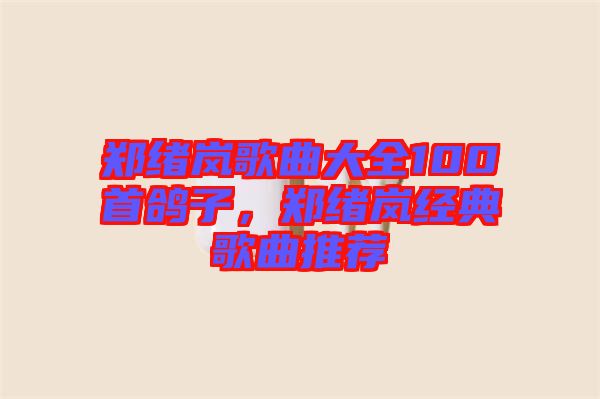 鄭緒嵐歌曲大全100首鴿子，鄭緒嵐經(jīng)典歌曲推薦